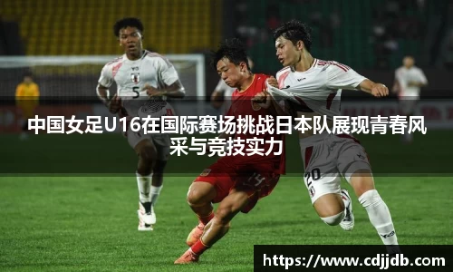 中国女足U16在国际赛场挑战日本队展现青春风采与竞技实力