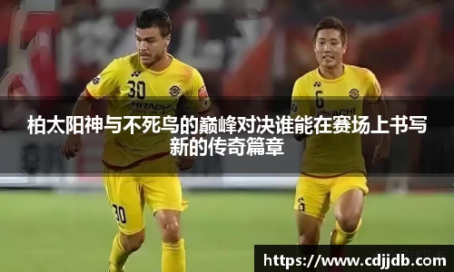 柏太阳神与不死鸟的巅峰对决谁能在赛场上书写新的传奇篇章